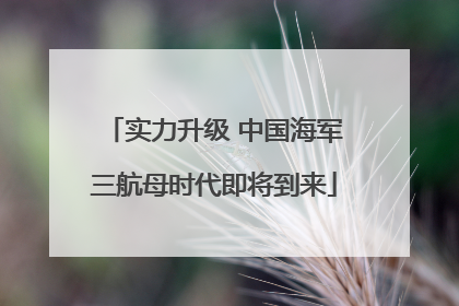 实力升级 中国海军三航母时代即将到来