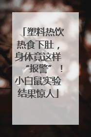 塑料热饮热食下肚，身体竟这样“报警”！小白鼠实验结果惊人