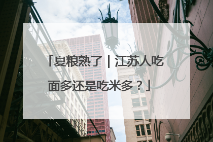 夏粮熟了｜江苏人吃面多还是吃米多？