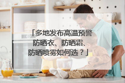 多地发布高温预警 防晒衣、防晒霜、防晒喷雾如何选？