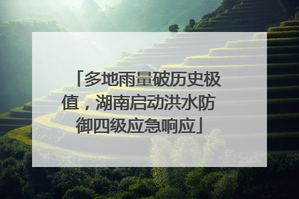 多地雨量破历史极值，湖南启动洪水防御四级应急响应