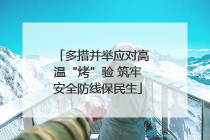 多措并举应对高温“烤”验 筑牢安全防线保民生