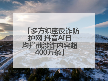 多方织密反诈防护网 抖音AI日均拦截涉诈内容超400万条