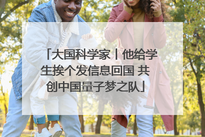 大国科学家丨他给学生挨个发信息回国 共创中国量子梦之队