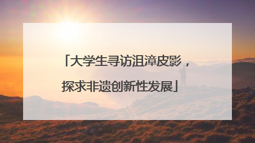 大学生寻访沮漳皮影，探求非遗创新性发展