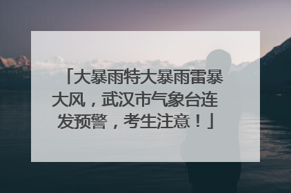 大暴雨特大暴雨雷暴大风，武汉市气象台连发预警，考生注意！