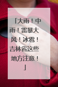 大雨！中雨！雷暴大风！冰雹！吉林省这些地方注意！