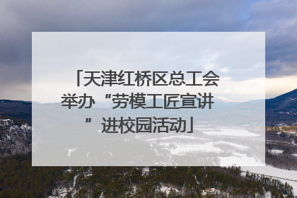 天津红桥区总工会举办“劳模工匠宣讲”进校园活动