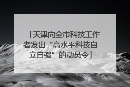 天津向全市科技工作者发出“高水平科技自立自强”的动员令