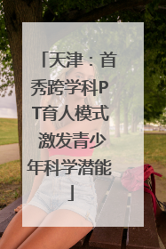 天津：首秀跨学科PT育人模式 激发青少年科学潜能