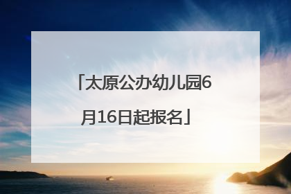 太原公办幼儿园6月16日起报名
