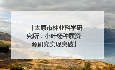 太原市林业科学研究所：小叶杨种质资源研究实现突破