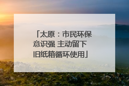 太原：市民环保意识强 主动留下旧纸箱循环使用
