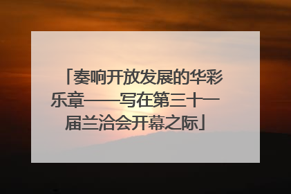 奏响开放发展的华彩乐章——写在第三十一届兰洽会开幕之际
