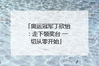 奥运冠军丁欣怡：走下领奖台 一切从零开始