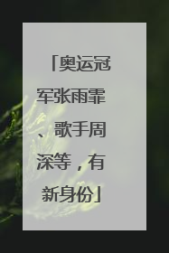 奥运冠军张雨霏、歌手周深等，有新身份