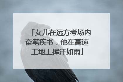 女儿在远方考场内奋笔疾书，他在高速工地上挥汗如雨