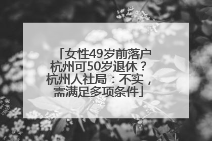 女性49岁前落户杭州可50岁退休？杭州人社局：不实，需满足多项条件