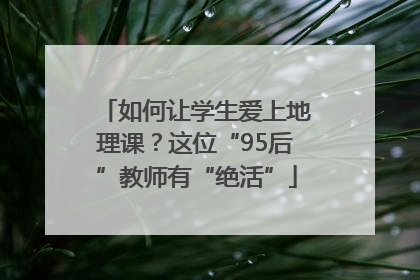 如何让学生爱上地理课？这位“95后”教师有“绝活”
