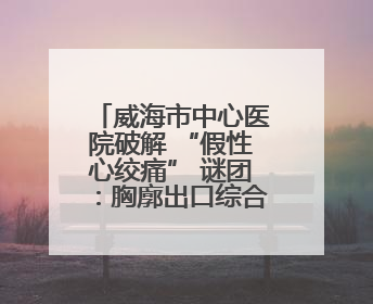 威海市中心医院破解 “假性心绞痛” 谜团：胸廓出口综合征患者18年后获新生