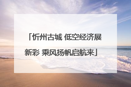 忻州古城 低空经济展新彩 乘风扬帆启航来