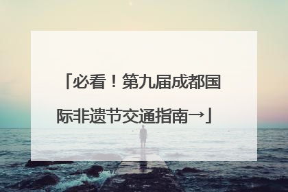 必看！第九届成都国际非遗节交通指南→