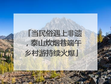 当民俗遇上非遗，泰山炊烟巷端午乡村游持续火爆