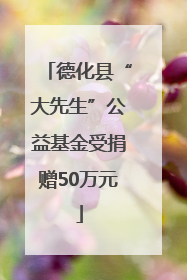 德化县“大先生”公益基金受捐赠50万元