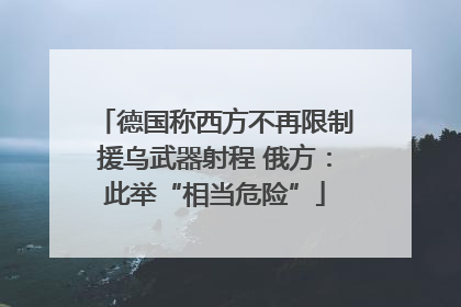 德国称西方不再限制援乌武器射程 俄方：此举“相当危险”