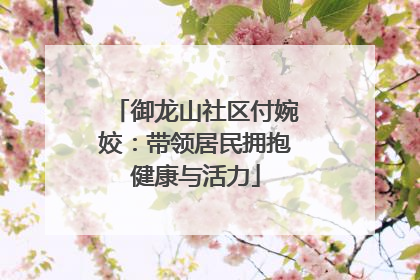 御龙山社区付婉姣：带领居民拥抱健康与活力