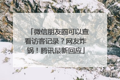 微信朋友圈可以查看访客记录？网友炸锅！腾讯最新回应
