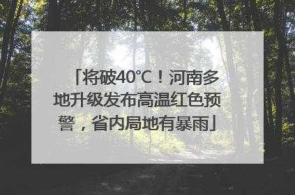 将破40℃！河南多地升级发布高温红色预警，省内局地有暴雨
