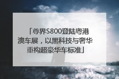 尊界S800登陆粤港澳车展，以黑科技与奢华重构超豪华车标准
