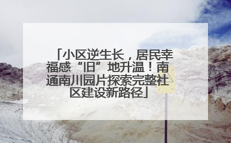 小区逆生长，居民幸福感“旧”地升温！南通南川园片探索完整社区建设新路径