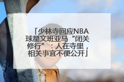 少林寺回应NBA球星文班亚马“闭关修行”：人在寺里，相关事宜不便公开