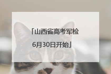 山西省高考军检6月30日开始