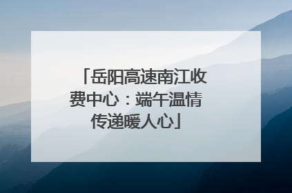 岳阳高速南江收费中心：端午温情传递暖人心
