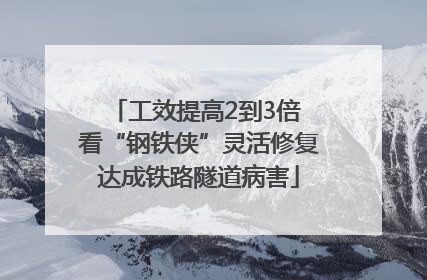 工效提高2到3倍 看“钢铁侠”灵活修复达成铁路隧道病害