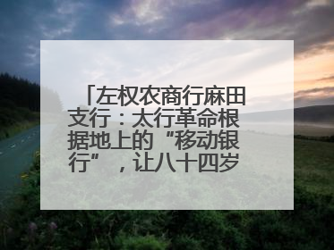 左权农商行麻田支行：太行革命根据地上的“移动银行”，让八十四岁老人笑开颜