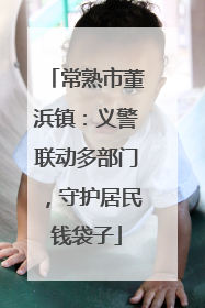 常熟市董浜镇：义警联动多部门，守护居民钱袋子
