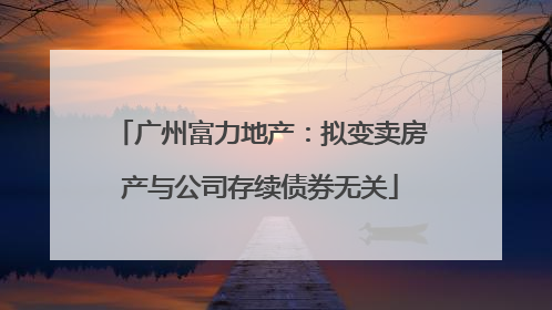 广州富力地产：拟变卖房产与公司存续债券无关