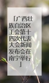 广西壮族自治区工会第十四次代表大会新闻发布会在南宁举行