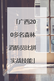 广西200多名森林消防员比拼实战技能