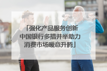 强化产品服务创新 中国银行多措并举助力消费市场暖意升腾