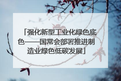 强化新型工业化绿色底色——国常会部署推进制造业绿色低碳发展