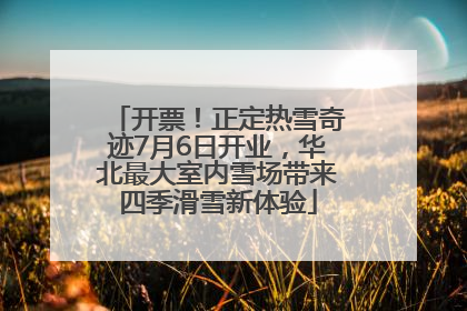 开票！正定热雪奇迹7月6日开业，华北最大室内雪场带来四季滑雪新体验