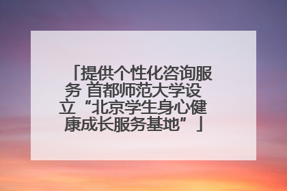 提供个性化咨询服务 首都师范大学设立“北京学生身心健康成长服务基地”