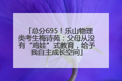 总分695！乐山物理类考生梅诗苑：父母从没有“鸡娃”式教育，给予我自主成长空间