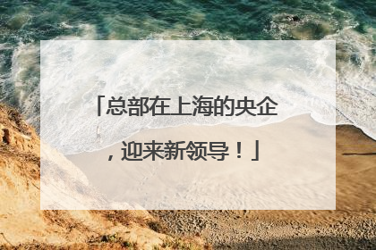 总部在上海的央企，迎来新领导！