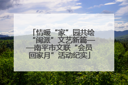 情暖“家”园共绘“闽派”文艺新篇——南平市文联“会员回家月”活动纪实